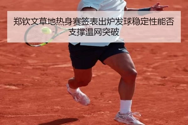 郑钦文草地热身赛签表出炉发球稳定性能否支撑温网突破