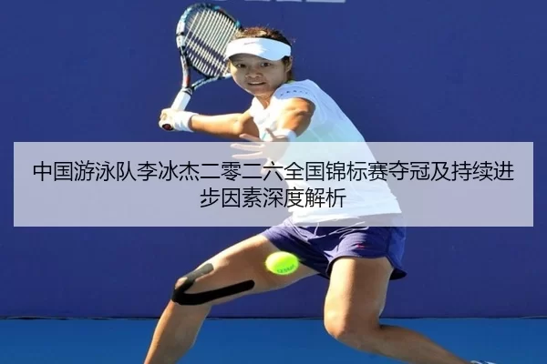 中国游泳队李冰杰二零二六全国锦标赛夺冠及持续进步因素深度解析